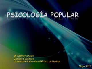 PSICOLOGÍA POPULAR
M. Cristina Canales
Ciencias Cognitivas
Universidad Autónoma del Estado de Morelos
Mayo 2011
 