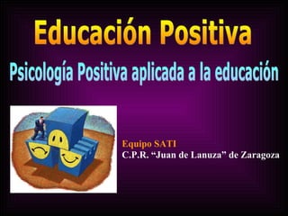 Psicología Positiva aplicada a la educación Equipo SATI C.P.R. “Juan de Lanuza” de Zaragoza Educación Positiva 