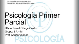 Universidad Autónoma de Chihuahua
Facultad de Ciencias Políticas y Sociales

Psicología Primer
Parcial
Héctor Israel Ortega Castro
Grupo: 3 A – M
Prof. Adrián Ventura

 