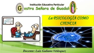 La PSICOLOGÍA COMO
CIENCIA
Docente: Luis Galiano Velásquez
 