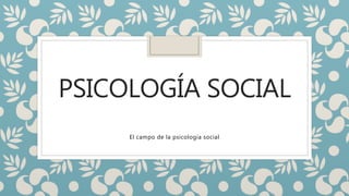 PSICOLOGÍA SOCIAL
El campo de la psicología social
 