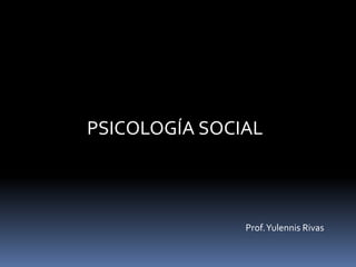 PSICOLOGÍA SOCIAL
Prof.Yulennis Rivas
 
