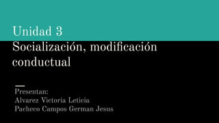 Unidad 3
Socialización, modiﬁcación
conductual
Presentan:
Alvarez Victoria Leticia
Pacheco Campos German Jesus
 