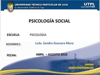 ESCUELA :  PSICOLOGIA NOMBRES: PSICOLOGÍA SOCIAL  FECHA : Lcda. Sandra Guevara Mora ABRIL  – AGOSTO 2010 