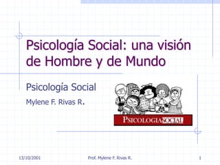 Psicología Social: una visión
de Hombre y de Mundo
Psicología Social
Mylene F. Rivas R.
13/10/2001 Prof. Mylene F. Rivas R. 1
 