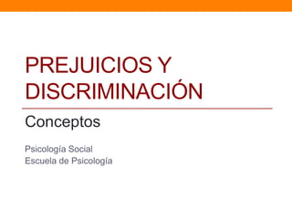 PREJUICIOS Y
DISCRIMINACIÓN
Conceptos
Psicología Social
Escuela de Psicología
 