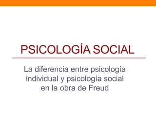 PSICOLOGÍA SOCIAL
La diferencia entre psicología
individual y psicología social
     en la obra de Freud
 