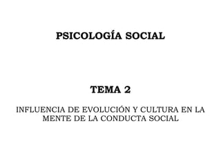 PSICOLOGÍA SOCIAL
TEMA 2
INFLUENCIA DE EVOLUCIÓN Y CULTURA EN LA
MENTE DE LA CONDUCTA SOCIAL
 