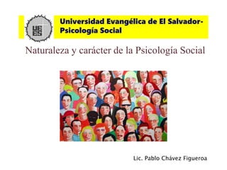 Universidad Evangélica de El Salvador-
Psicología Social
Lic. Pablo Chávez Figueroa
Naturaleza y carácter de la Psicología Social
 