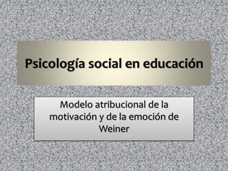 Psicología social en educación
Modelo atribucional de la
motivación y de la emoción de
Weiner
 