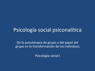 Psicología social psiconalítica

 De la psicoterapia de grupo o del papel del
grupo en la transformación de los individuos

             Psicología social I
 