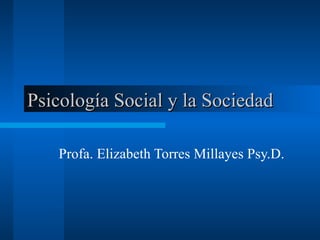 Psicología Social y la Sociedad  Profa. Elizabeth Torres Millayes Psy.D.  