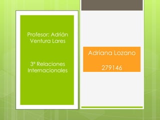 Profesor: Adrián
Ventura Lares

Adriana Lozano
3ª Relaciones
Internacionales

279146

 