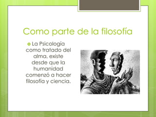 Como parte de la filosofía
 La

Psicología
como tratado del
alma, existe
desde que la
humanidad
comenzó a hacer
filosofía y ciencia.

 
