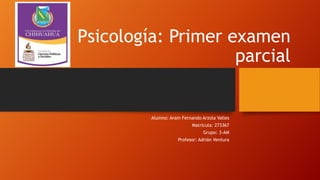 Psicología: Primer examen
parcial

Alumno: Aram Fernando Arzola Valles
Matrícula: 273367
Grupo: 3-AM

Profesor: Adrián Ventura

 