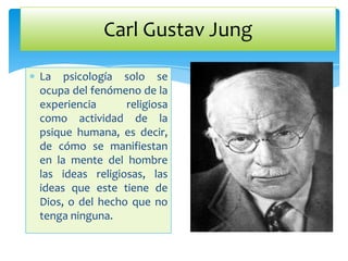 Carl Gustav Jung

La psicología solo se
ocupa del fenómeno de la
experiencia      religiosa
como actividad de la
psique humana, es decir,
de cómo se manifiestan
en la mente del hombre
las ideas religiosas, las
ideas que este tiene de
Dios, o del hecho que no
tenga ninguna.
 