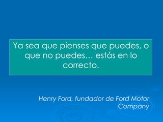 Ya sea que pienses que puedes, o que no puedes… estás en lo correcto. Henry Ford, fundador de Ford Motor Company 