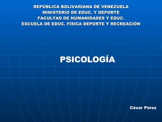 REPÚBLICA BOLIVARIANA DE VENEZUELA MINISTERIO DE EDUC. Y DEPORTE FACULTAD DE HUMANIDADES Y EDUC. ESCUELA DE EDUC. FÍSICA DEPORTE Y RECREACIÓN César Pérez PSICOLOGÍA 