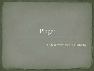O desenvolvimento Humano Piaget 