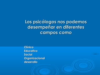 Los psicólogos nos podemosLos psicólogos nos podemos
desempeñar en diferentesdesempeñar en diferentes
campos comocampos como
• ClínicoClínico
• EducativoEducativo
• SocialSocial
• OrganizacionalOrganizacional
• desarrollodesarrollo
 