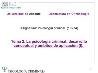 PSICOLOGÍA CRIMINAL-
1
Universidad de Alicante Licenciatura en Criminología
Asignatura: Psicología criminal (10274)
Tema 2. La psicología criminal: desarrollo
conceptual y ámbitos de aplicación (I).
 