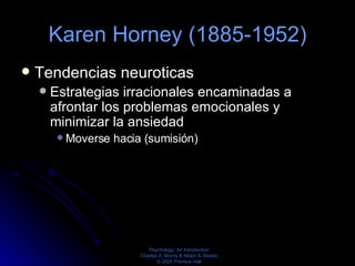 Karen Horney (1885-1952) Tendencias neuroticas Estrategias irracionales encaminadas a afrontar los problemas emocionales y minimizar la ansiedad Moverse hacia (sumisión)  Moverse contra (hostilidad) Moverse lejos (desapego) La confianza característica de cada persona en una u otra de esas estrategias se refleja en sus patrones de conducta o tipo de personalidad.  