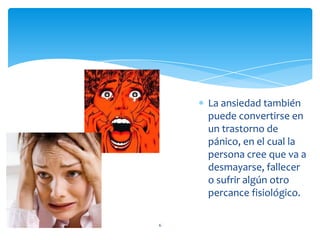 La ansiedad también puede convertirse en un trastorno de pánico, en el cual la persona cree que va a desmayarse, fallecer o sufrir algún otro percance fisiológico.6