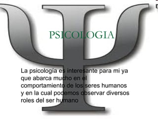 PSICOLOGIA La psicología es interesante para mi ya que abarca mucho en el comportamiento de los seres humanos y en la cual podemos observar diversos roles del ser humano  