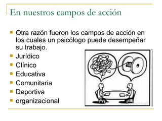 En nuestros campos de acción Otra razón fueron los campos de acción en los cuales un psicólogo puede desempeñar su trabajo. Jurídico Clínico Educativa Comunitaria Deportiva organizacional
