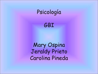 Psicología

     GBI


 Mary Ospina
Jeraldy Prieto
Carolina Pineda
 