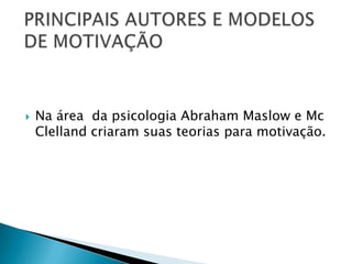    Na área da psicologia Abraham Maslow e Mc
    Clelland criaram suas teorias para motivação.
 