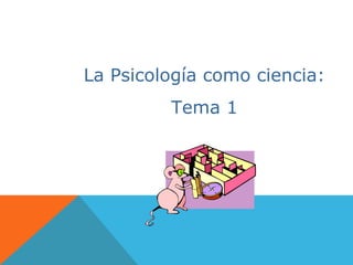 La Psicología como ciencia:
Tema 1
 