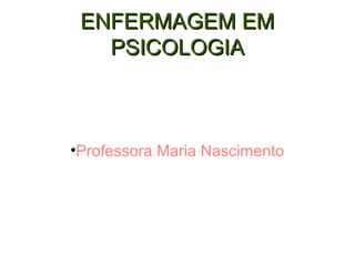 ENFERMAGEM EMENFERMAGEM EM
PSICOLOGIAPSICOLOGIA
•Professora Maria Nascimento
 