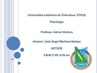 Universidad autónoma de Chihuahua. FCPyS.
Psicología.

Profesor: Adrian Ventura.

Alumno: José Ángel Martínez Salazar.

A273339.
3-B-M (7:00- 8:30 am)

 