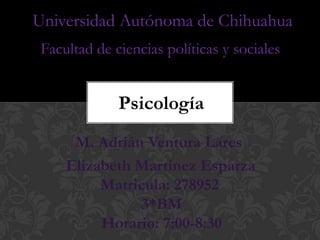 Universidad Autónoma de Chihuahua
Facultad de ciencias políticas y sociales

Psicología
M. Adrián Ventura Lares
Elizabeth Martinez Esparza
Matricula: 278952
3*BM
Horario: 7:00-8:30

 