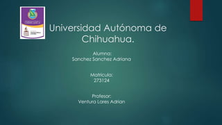Universidad Autónoma de
Chihuahua.
Alumna:
Sanchez Sanchez Adriana

Matricula:
273124
Profesor:
Ventura Lares Adrian

 