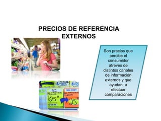 PRECIOS DE REFERENCIA
EXTERNOS
Son precios que
percibe el
consumidor
atreves de
distintos canales
de información
externos y que
ayudan a
efectuar
comparaciones
 