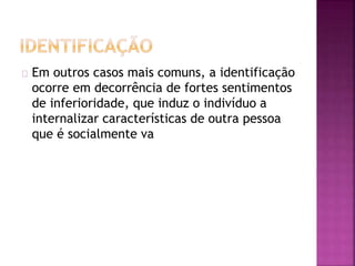 Em outros casos mais comuns, a identificação 
ocorre em decorrência de fortes sentimentos 
de inferioridade, que induz o indivíduo a 
internalizar características de outra pessoa 
que é socialmente va 
 