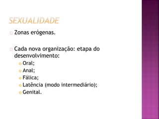 Zonas erógenas. 
Cada nova organização: etapa do 
desenvolvimento: 
 Oral; 
 Anal; 
 Fálica; 
 Latência (modo intermediário); 
 Genital. 
 