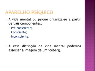 A vida mental ou psique organiza-se a partir 
de três componentes: 
Pré-consciente; 
Consciente; 
Inconsciente. 
A essa distinção da vida mental podemos 
associar a imagem de um iceberg. 
 