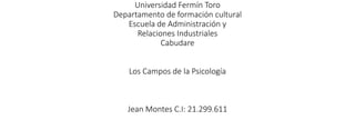 Universidad Fermín Toro
Departamento de formación cultural
Escuela de Administración y
Relaciones Industriales
Cabudare
Los Campos de la Psicología
Jean Montes C.I: 21.299.611
 
