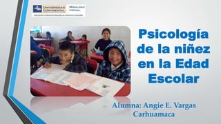 Psicología
de la niñez
en la Edad
Escolar
Alumna: Angie E. Vargas
Carhuamaca
 