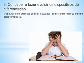 3. Conceber e fazer evoluir os dispositivos de
diferenciação
Trabalhar com crianças com dificuldades, sem transformar-se em um
psicoterapeuta.
 
