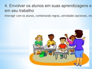 4. Envolver os alunos em suas aprendizagens e
em seu trabalho
Interagir com os alunos, combinando regras, atividades opcionais, etc
 