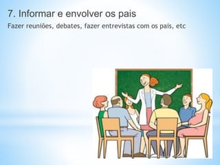 7. Informar e envolver os pais
Fazer reuniões, debates, fazer entrevistas com os pais, etc
 