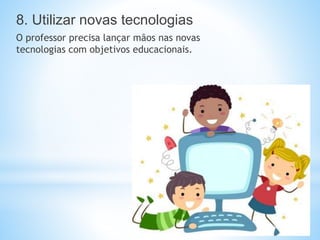 8. Utilizar novas tecnologias
O professor precisa lançar mãos nas novas
tecnologias com objetivos educacionais.
 