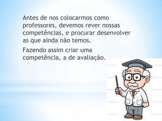 Antes de nos colocarmos como
professores, devemos rever nossas
competências, e procurar desenvolver
as que ainda não temos.
Fazendo assim criar uma
competência, a de avaliação.
 