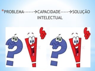 *PROBLEMA------CAPACIDADE-----SOLUÇÃO
INTELECTUAL
 