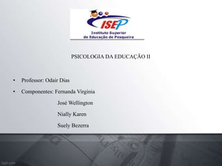 PSICOLOGIA DA EDUCAÇÃO II
• Professor: Odair Dias
• Componentes: Fernanda Virginia
José Wellington
Nially Karen
Suely Bezerra
 