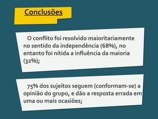 Pensar Azul 11.º06 ∎ argumentação e retórica 01 ∎
Conclusões
O conflito foi resolvido maioritariamente
no sentido da independência (68%), no
entanto foi nítida a influência da maioria
(32%);
75% dos sujeitos seguem (conformam-se) a
opinião do grupo, e dão a resposta errada em
uma ou mais ocasiões;
 